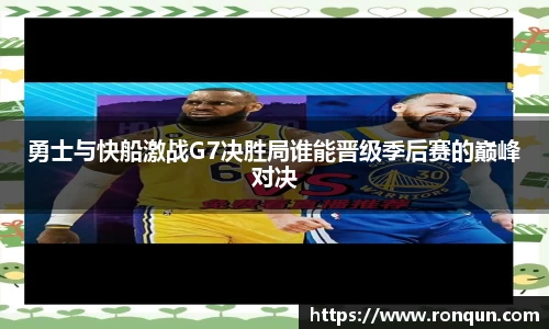 勇士与快船激战G7决胜局谁能晋级季后赛的巅峰对决